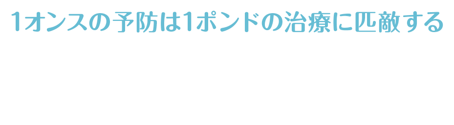 1オンスの予防は1ポンドの治療に匹敵する