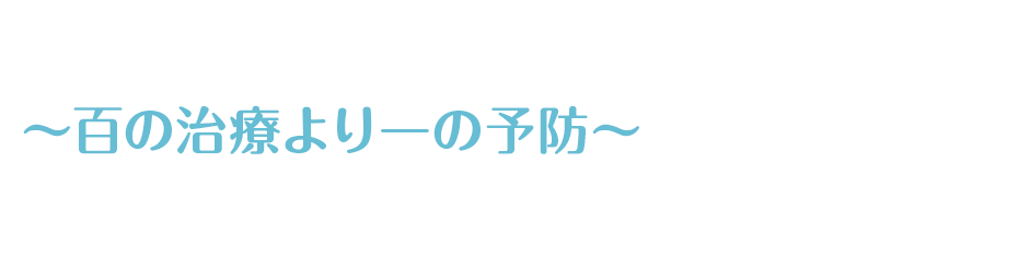 ～百の治療より一の予防～