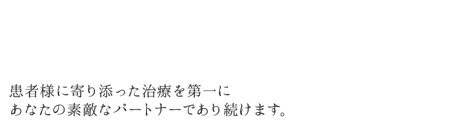 患者様に寄り添った治療を第一にあなたの素敵なパートナーであり続けます。